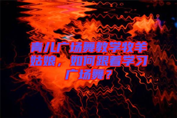 青兒廣場舞教學(xué)牧羊姑娘，如何跟著學(xué)習(xí)廣場舞？