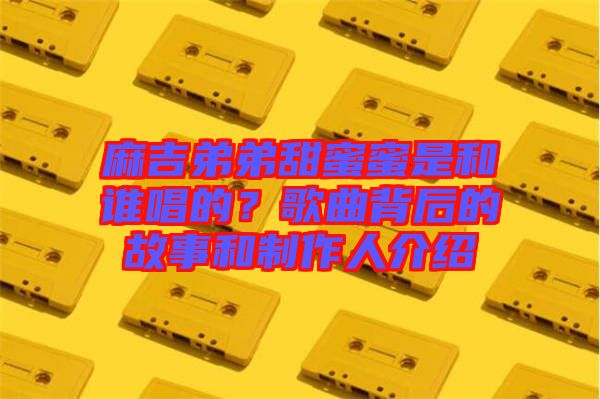 麻吉弟弟甜蜜蜜是和誰唱的？歌曲背后的故事和制作人介紹