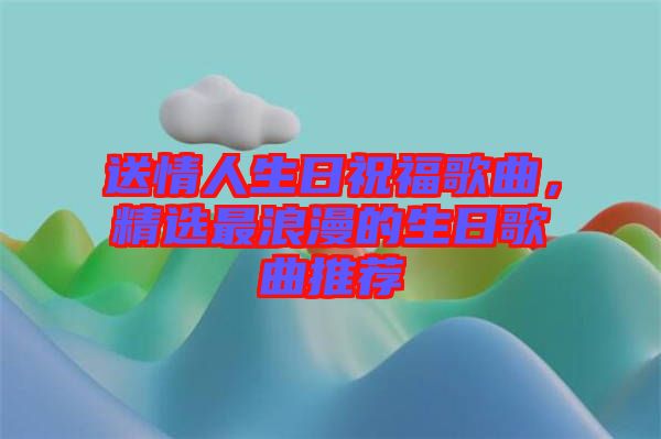 送情人生日祝福歌曲，精選最浪漫的生日歌曲推薦