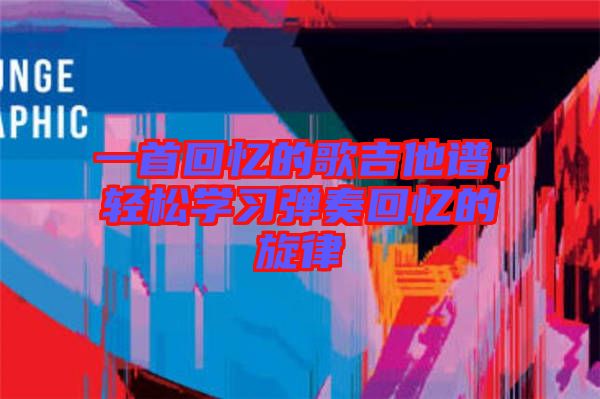 一首回憶的歌吉他譜，輕松學(xué)習(xí)彈奏回憶的旋律
