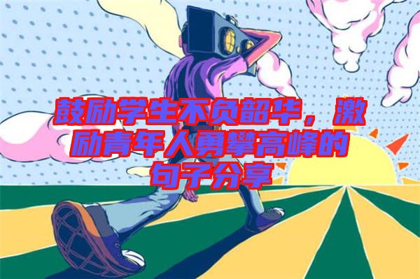 鼓勵學生不負韶華，激勵青年人勇攀高峰的句子分享