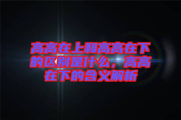 高高在上和高高在下的區(qū)別是什么，高高在下的含義解析