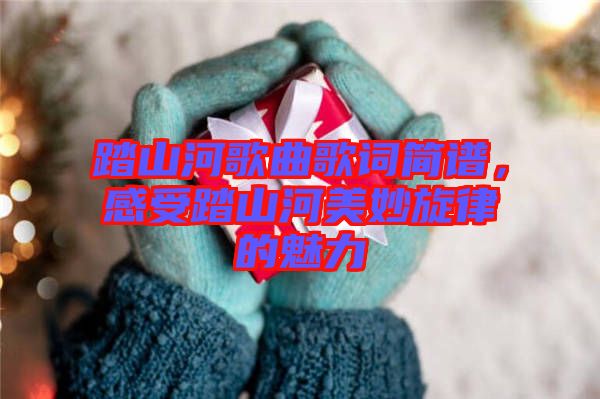 踏山河歌曲歌詞簡譜，感受踏山河美妙旋律的魅力