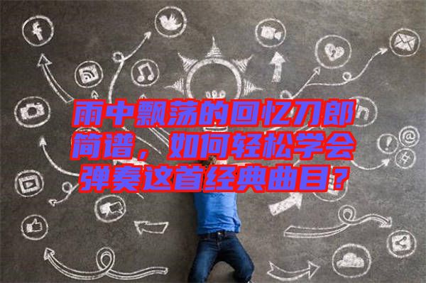 雨中飄蕩的回憶刀郎簡譜，如何輕松學(xué)會(huì)彈奏這首經(jīng)典曲目？