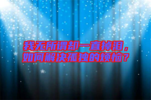 我無所謂卻一直掉淚，如何解決孤獨的煩惱？