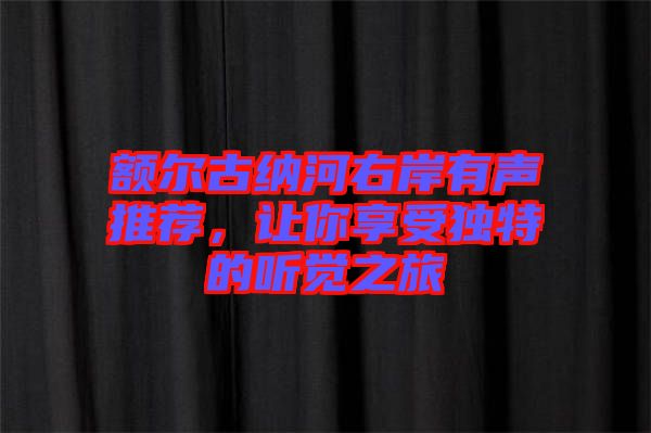 額爾古納河右岸有聲推薦，讓你享受獨(dú)特的聽覺之旅