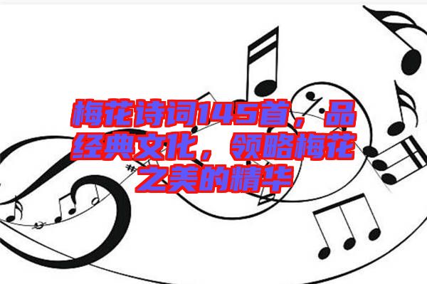 梅花詩(shī)詞145首，品經(jīng)典文化，領(lǐng)略梅花之美的精華