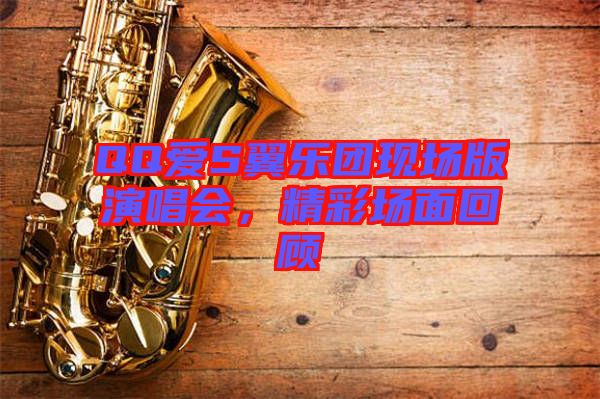 QQ愛S翼樂(lè)團(tuán)現(xiàn)場(chǎng)版演唱會(huì)，精彩場(chǎng)面回顧