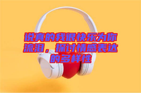 說真的我很快樂為你流淚，探討情感表達(dá)的多樣性