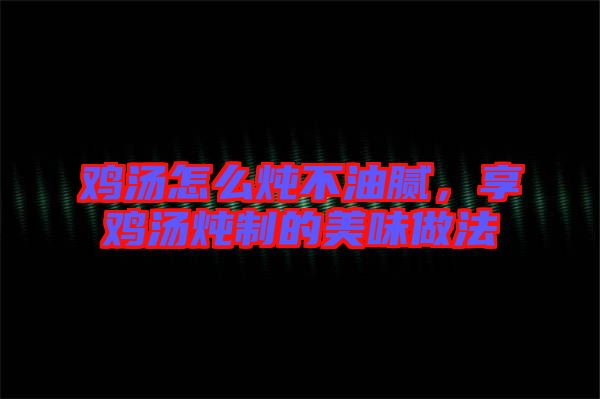 雞湯怎么燉不油膩，享雞湯燉制的美味做法