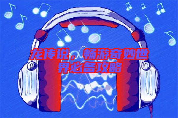 龍傳說(shuō)，暢游奇妙世界必備攻略
