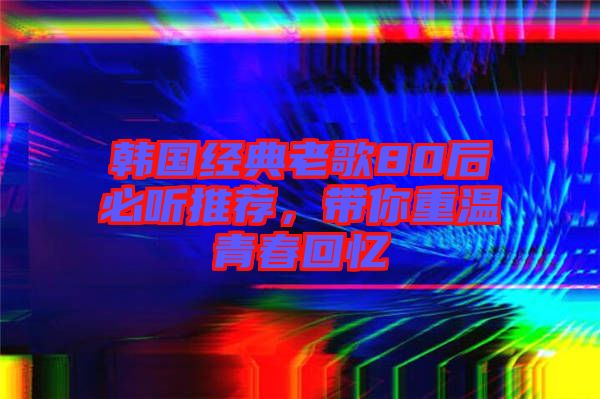 韓國經典老歌80后必聽推薦，帶你重溫青春回憶
