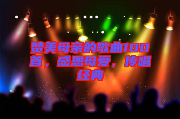 贊美母親的歌曲100首，感恩母愛，傳唱經(jīng)典