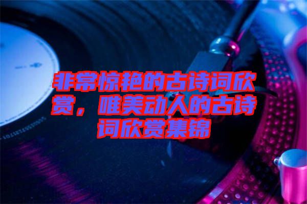 非常驚艷的古詩詞欣賞，唯美動人的古詩詞欣賞集錦
