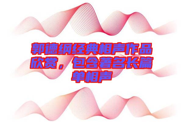 郭德綱經(jīng)典相聲作品欣賞，包含著名長篇單相聲