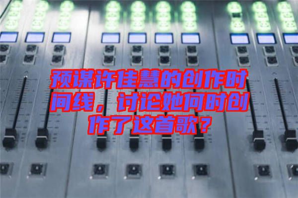 預(yù)謀許佳慧的創(chuàng)作時間線，討論她何時創(chuàng)作了這首歌？
