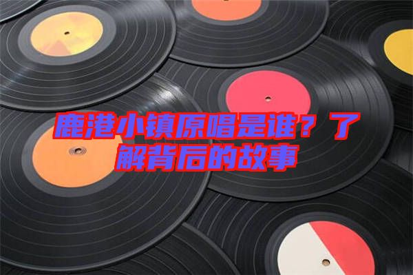 鹿港小鎮(zhèn)原唱是誰(shuí)？了解背后的故事