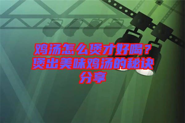 雞湯怎么煲才好喝？煲出美味雞湯的秘訣分享