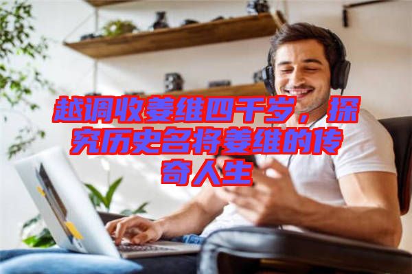 越調(diào)收姜維四千歲，探究歷史名將姜維的傳奇人生