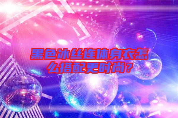 黑色冰絲連體身衣怎么搭配更時(shí)尚？