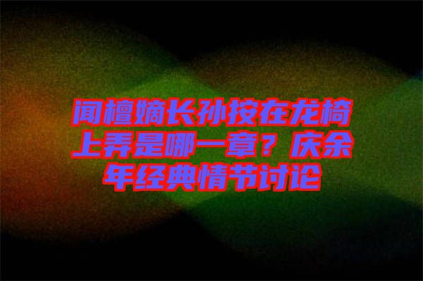 聞檀嫡長(zhǎng)孫按在龍椅上弄是哪一章？慶余年經(jīng)典情節(jié)討論