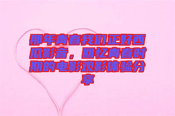 那年青春我們正好西瓜影音，回憶青春時期的電影觀影體驗(yàn)分享