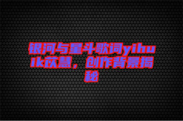 銀河與星斗歌詞yihuik苡慧，創(chuàng)作背景揭秘