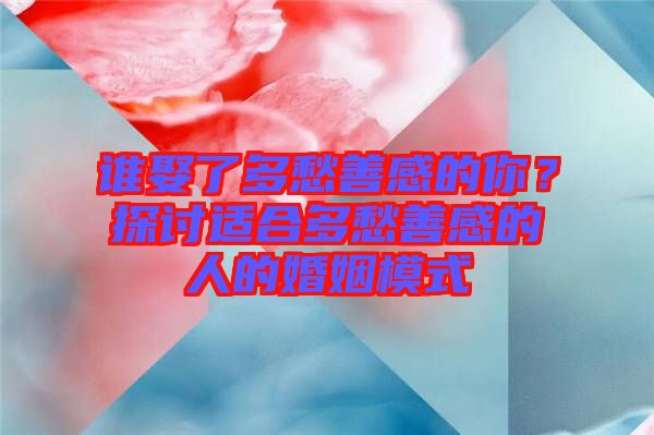 誰(shuí)娶了多愁善感的你？探討適合多愁善感的人的婚姻模式