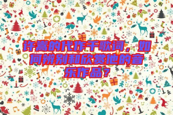 許嵩的代作千歌詞，如何辨別和欣賞他的音樂作品？