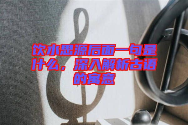 飲水思源后面一句是什么，深入解析古語(yǔ)的寓意