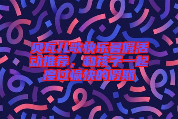 貝瓦兒歌快樂暑假活動(dòng)推薦，和孩子一起度過愉快的假期