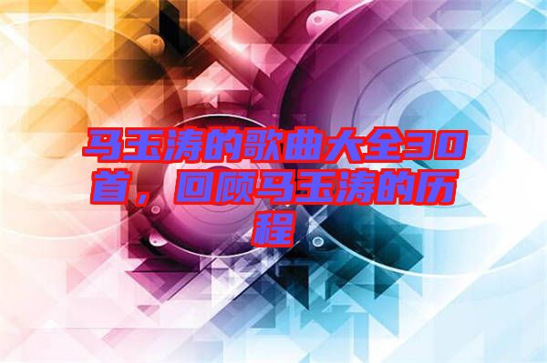 馬玉濤的歌曲大全30首，回顧馬玉濤的歷程