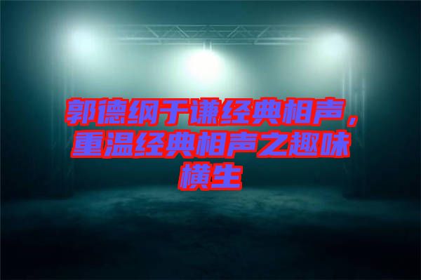 郭德綱于謙經(jīng)典相聲，重溫經(jīng)典相聲之趣味橫生