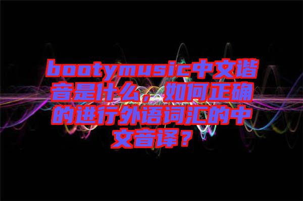 bootymusic中文諧音是什么，如何正確的進行外語詞匯的中文音譯？