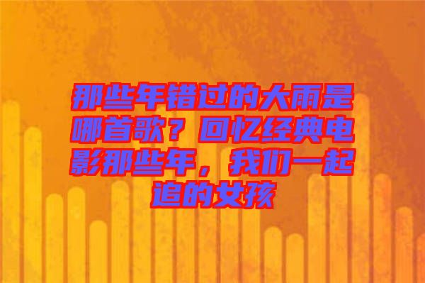 那些年錯過的大雨是哪首歌？回憶經(jīng)典電影那些年，我們一起追的女孩