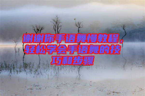 謝謝你手語(yǔ)舞慢教程，輕松學(xué)會(huì)手語(yǔ)舞的技巧和步驟
