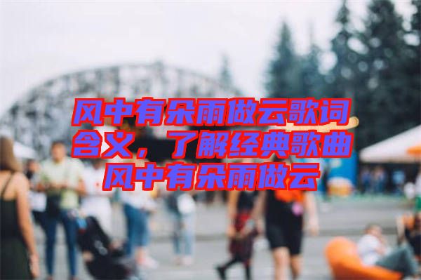 風(fēng)中有朵雨做云歌詞含義，了解經(jīng)典歌曲風(fēng)中有朵雨做云