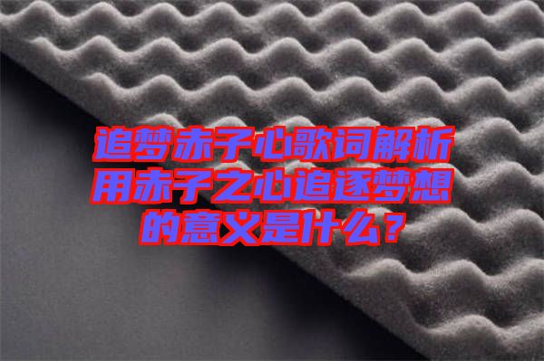 追夢赤子心歌詞解析用赤子之心追逐夢想的意義是什么？