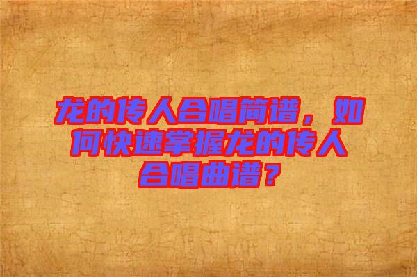 龍的傳人合唱簡譜，如何快速掌握龍的傳人合唱曲譜？