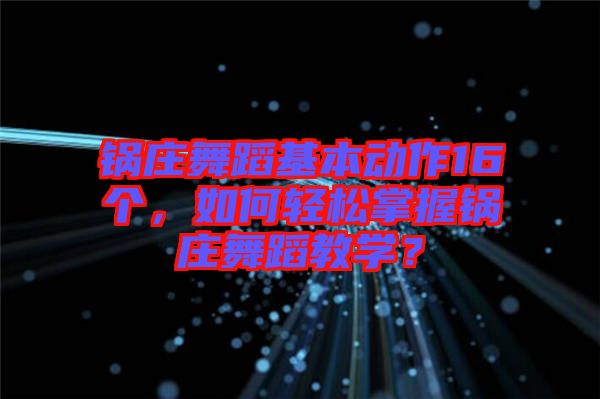 鍋莊舞蹈基本動(dòng)作16個(gè)，如何輕松掌握鍋莊舞蹈教學(xué)？