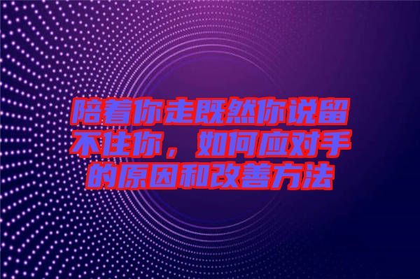 陪著你走既然你說留不住你，如何應對手的原因和改善方法