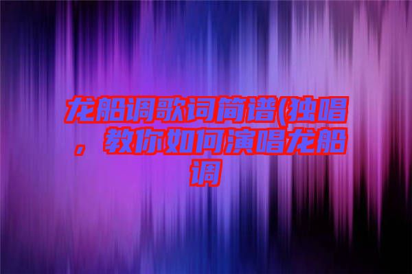 龍船調(diào)歌詞簡譜(獨唱，教你如何演唱龍船調(diào)