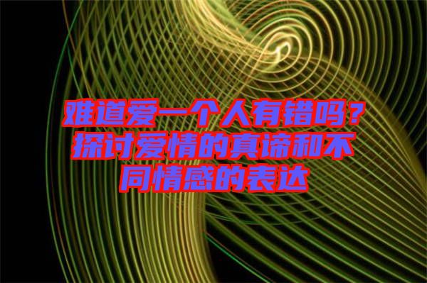 難道愛一個(gè)人有錯(cuò)嗎？探討愛情的真諦和不同情感的表達(dá)