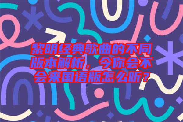黎明經(jīng)典歌曲的不同版本解析，今你會(huì)不會(huì)來國語版怎么聽？