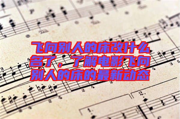 飛向別人的床改什么名了，了解電影飛向別人的床的最新動(dòng)態(tài)