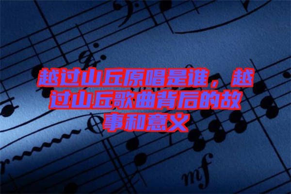 越過山丘原唱是誰，越過山丘歌曲背后的故事和意義