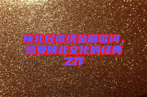 陜北民歌繡金匾歌詞，感受陜北文化的經(jīng)典之作