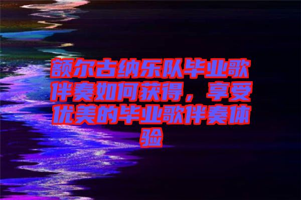 額爾古納樂隊(duì)畢業(yè)歌伴奏如何獲得，享受優(yōu)美的畢業(yè)歌伴奏體驗(yàn)