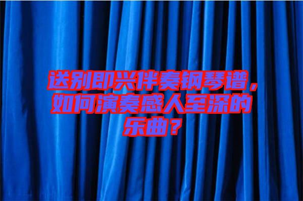 送別即興伴奏鋼琴譜，如何演奏感人至深的樂曲？