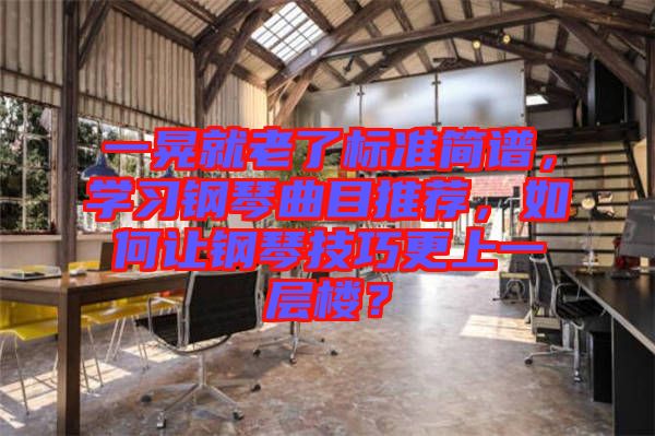一晃就老了標(biāo)準(zhǔn)簡(jiǎn)譜，學(xué)習(xí)鋼琴曲目推薦，如何讓鋼琴技巧更上一層樓？